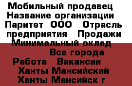 Мобильный продавец › Название организации ­ Паритет, ООО › Отрасль предприятия ­ Продажи › Минимальный оклад ­ 18 000 - Все города Работа » Вакансии   . Ханты-Мансийский,Ханты-Мансийск г.